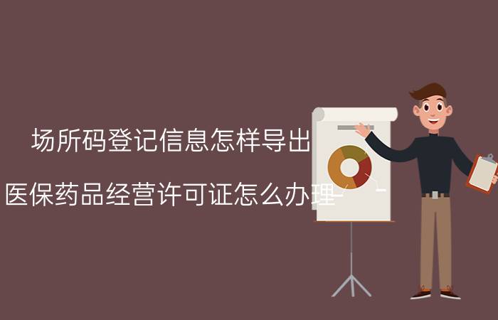 场所码登记信息怎样导出 医保药品经营许可证怎么办理？